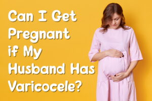 Can I Get Pregnant if My Husband Has Varicocele